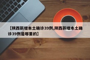 【陕西新增本土确诊39例,陕西新增本土确诊39例是哪里的】