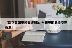 【别克英朗更换变速箱油,全新英朗更换变速箱油】