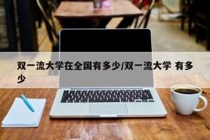 双一流大学在全国有多少/双一流大学 有多少