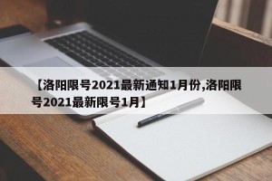 【洛阳限号2021最新通知1月份,洛阳限号2021最新限号1月】
