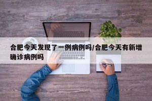 合肥今天发现了一例病例吗/合肥今天有新增确诊病例吗