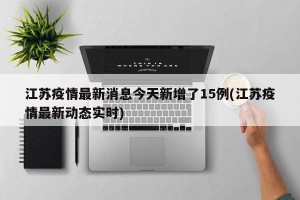 江苏疫情最新消息今天新增了15例(江苏疫情最新动态实时)