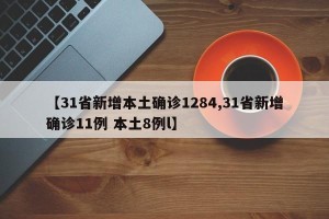 【31省新增本土确诊1284,31省新增确诊11例 本土8例l】