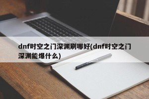 dnf时空之门深渊刷哪好(dnf时空之门深渊能爆什么)