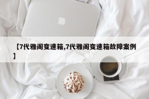 【7代雅阁变速箱,7代雅阁变速箱故障案例】