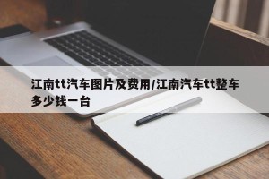 江南tt汽车图片及费用/江南汽车tt整车多少钱一台