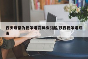 西安疫情为德尔塔变异株引起/陕西德尔塔病毒