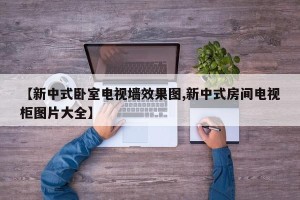 【新中式卧室电视墙效果图,新中式房间电视柜图片大全】
