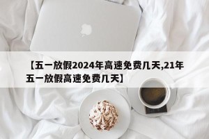 【五一放假2024年高速免费几天,21年五一放假高速免费几天】