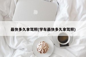 最快多久拿驾照(学车最快多久拿驾照)
