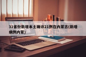 31省份新增本土确诊21例在内蒙古(新增病例内蒙)