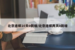 北京连续10天0新增/北京连续两天0新增