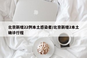 北京新增22例本土感染者/北京新增2本土确诊行程