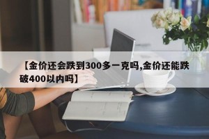 【金价还会跌到300多一克吗,金价还能跌破400以内吗】