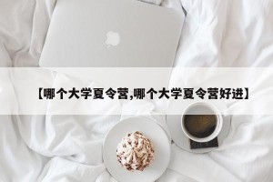 【哪个大学夏令营,哪个大学夏令营好进】