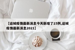 【运城疫情最新消息今天新增了15例,运城疫情最新消息2021】