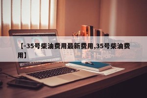 【-35号柴油费用最新费用,35号柴油费用】