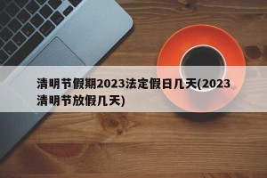 清明节假期2023法定假日几天(2023清明节放假几天)