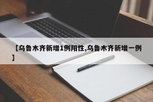 【乌鲁木齐新增1例阳性,乌鲁木齐新增一例】