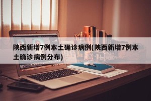 陕西新增7例本土确诊病例(陕西新增7例本土确诊病例分布)