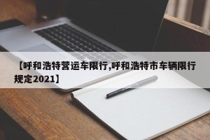 【呼和浩特营运车限行,呼和浩特市车辆限行规定2021】