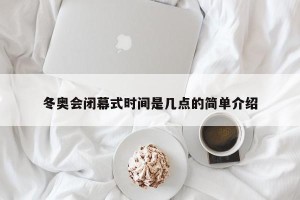冬奥会闭幕式时间是几点的简单介绍