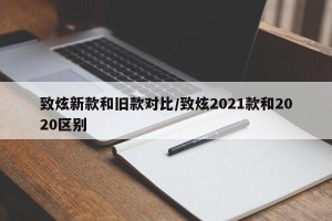 致炫新款和旧款对比/致炫2021款和2020区别