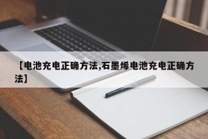 【电池充电正确方法,石墨烯电池充电正确方法】