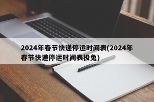 2024年春节快递停运时间表(2024年春节快递停运时间表极兔)
