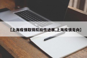 【上海疫情取得阶段性进展,上海疫情走向】