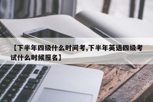 【下半年四级什么时间考,下半年英语四级考试什么时候报名】