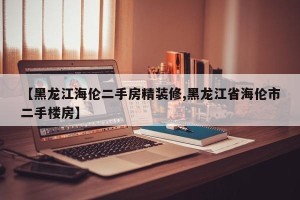 【黑龙江海伦二手房精装修,黑龙江省海伦市二手楼房】