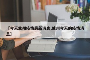 【今天兰州疫情最新消息,兰州今天的疫情消息】